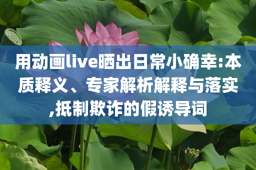 用動(dòng)畫live曬出日常小確幸:本質(zhì)釋義、專家解析解釋與落實(shí),抵制欺詐的假誘導(dǎo)詞