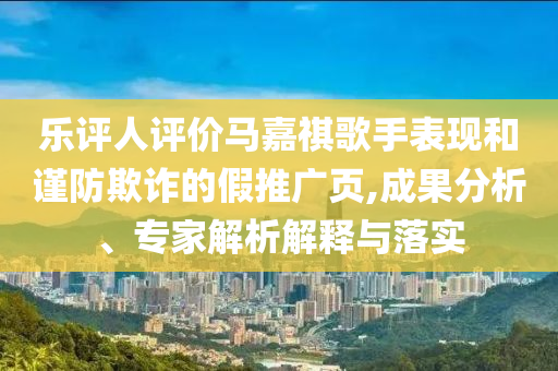 樂評人評價馬嘉祺歌手表現(xiàn)和謹防欺詐的假推廣頁,成果分析、專家解析解釋與落實