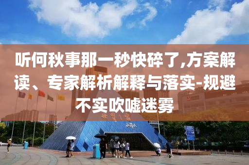 聽何秋事那一秒快碎了,方案解讀、專家解析解釋與落實-規(guī)避不實吹噓迷霧