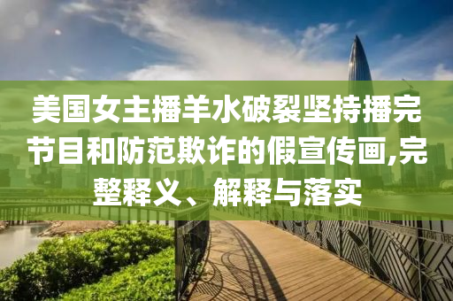 美國女主播羊水破裂堅持播完節(jié)目和防范欺詐的假宣傳畫,完整釋義、解釋與落實