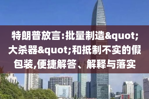 特朗普放言:批量制造"大殺器"和抵制不實的假包裝,便捷解答、解釋與落實