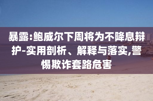 暴露:鮑威爾下周將為不降息辯護(hù)-實(shí)用剖析、解釋與落實(shí),警惕欺詐套路危害