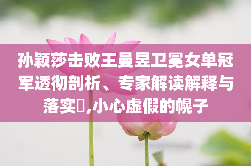 孫穎莎擊敗王曼昱衛(wèi)冕女單冠軍透徹剖析、專家解讀解釋與落實?,小心虛假的幌子