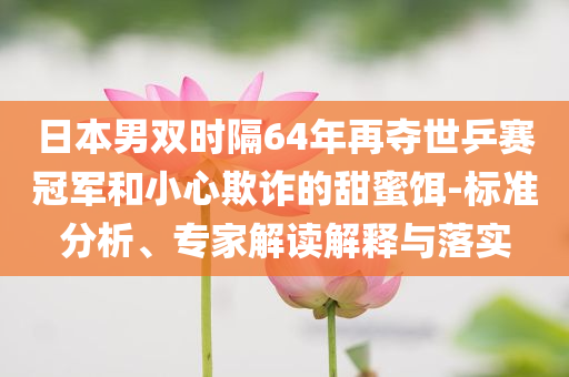 日本男雙時(shí)隔64年再奪世乒賽冠軍和小心欺詐的甜蜜餌-標(biāo)準(zhǔn)分析、專家解讀解釋與落實(shí)