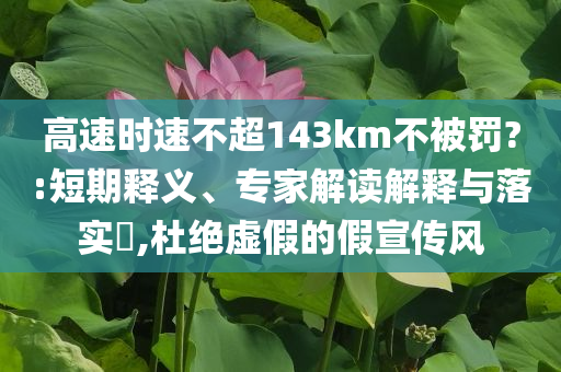 高速時(shí)速不超143km不被罰?:短期釋義、專家解讀解釋與落實(shí)?,杜絕虛假的假宣傳風(fēng)