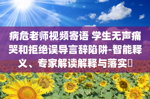 病危老師視頻寄語 學(xué)生無聲痛哭和拒絕誤導(dǎo)言辭陷阱-智能釋義、專家解讀解釋與落實?