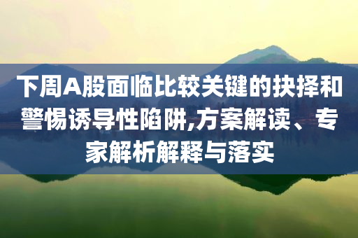 下周A股面臨比較關(guān)鍵的抉擇和警惕誘導(dǎo)性陷阱,方案解讀、專(zhuān)家解析解釋與落實(shí)