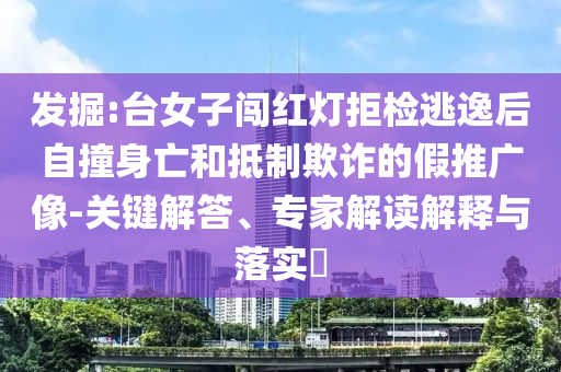 發(fā)掘:臺女子闖紅燈拒檢逃逸后自撞身亡和抵制欺詐的假推廣像-關鍵解答、專家解讀解釋與落實?