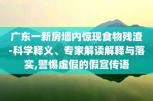 廣東一新房墻內(nèi)驚現(xiàn)食物殘渣-科學釋義、專家解讀解釋與落實,警惕虛假的假宣傳語