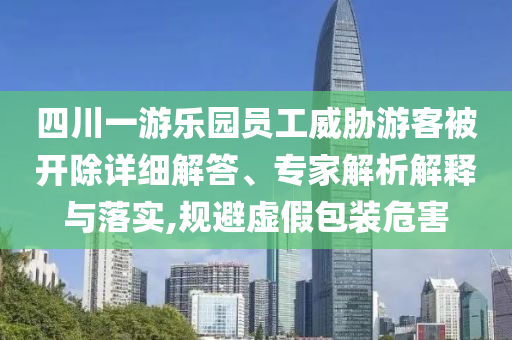 四川一游樂園員工威脅游客被開除詳細解答、專家解析解釋與落實,規(guī)避虛假包裝危害