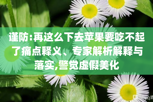 謹(jǐn)防:再這么下去蘋果要吃不起了痛點釋義、專家解析解釋與落實,警覺虛假美化