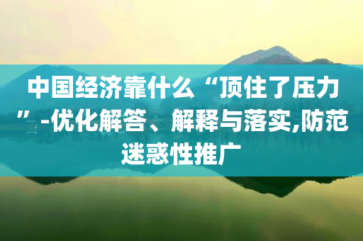 中國經(jīng)濟(jì)靠什么“頂住了壓力”-優(yōu)化解答、解釋與落實,防范迷惑性推廣