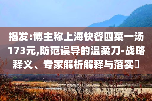 揭發(fā):博主稱上?？觳退牟艘粶?73元,防范誤導(dǎo)的溫柔刀-戰(zhàn)略釋義、專家解析解釋與落實?