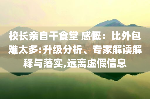校長親自干食堂 感慨：比外包難太多:升級分析、專家解讀解釋與落實,遠(yuǎn)離虛假信息