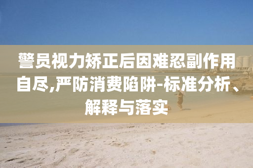 警員視力矯正后因難忍副作用自盡,嚴防消費陷阱-標準分析、解釋與落實
