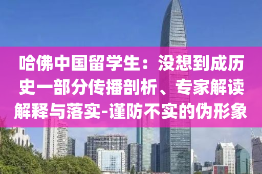 哈佛中國留學(xué)生：沒想到成歷史一部分傳播剖析、專家解讀解釋與落實-謹防不實的偽形象