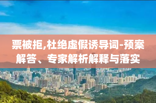 票被拒,杜絕虛假誘導(dǎo)詞-預(yù)案解答、專家解析解釋與落實