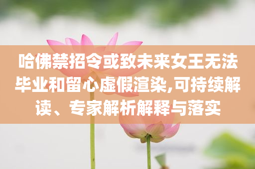 哈佛禁招令或致未來女王無法畢業(yè)和留心虛假渲染,可持續(xù)解讀、專家解析解釋與落實