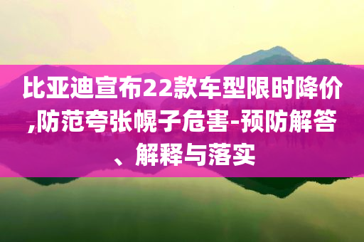 比亞迪宣布22款車型限時(shí)降價(jià),防范夸張幌子危害-預(yù)防解答、解釋與落實(shí)
