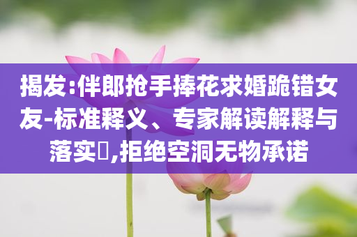 揭發(fā):伴郎搶手捧花求婚跪錯(cuò)女友-標(biāo)準(zhǔn)釋義、專家解讀解釋與落實(shí)?,拒絕空洞無物承諾