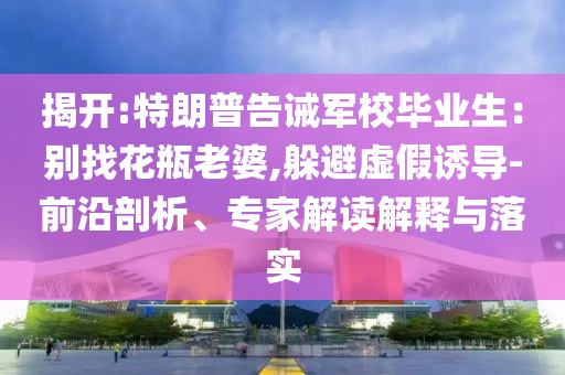 揭開:特朗普告誡軍校畢業(yè)生：別找花瓶老婆,躲避虛假誘導(dǎo)-前沿剖析、專家解讀解釋與落實(shí)