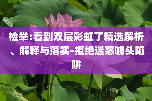 檢舉:看到雙層彩虹了精選解析、解釋與落實-拒絕迷惑噱頭陷阱