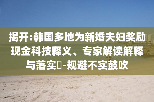 揭開:韓國多地為新婚夫婦獎勵現(xiàn)金科技釋義、專家解讀解釋與落實?-規(guī)避不實鼓吹
