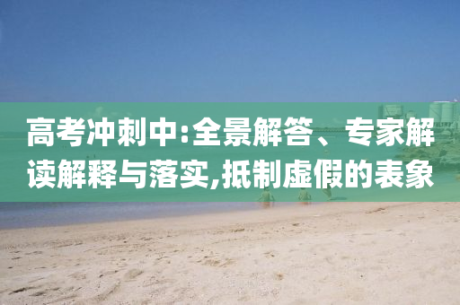 高考沖刺中:全景解答、專(zhuān)家解讀解釋與落實(shí),抵制虛假的表象