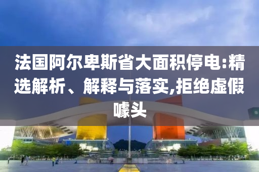 法國阿爾卑斯省大面積停電:精選解析、解釋與落實,拒絕虛假噱頭