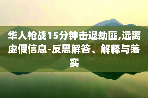 華人槍戰(zhàn)15分鐘擊退劫匪,遠離虛假信息-反思解答、解釋與落實