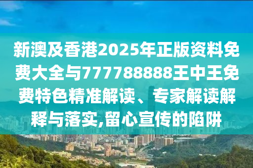 新澳及香港2025年正版資料免費(fèi)大全與777788888王中王免費(fèi)特色精準(zhǔn)解讀、專家解讀解釋與落實(shí),留心宣傳的陷阱