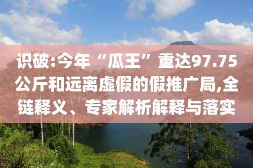 識(shí)破:今年“瓜王”重達(dá)97.75公斤和遠(yuǎn)離虛假的假推廣局,全鏈釋義、專家解析解釋與落實(shí)