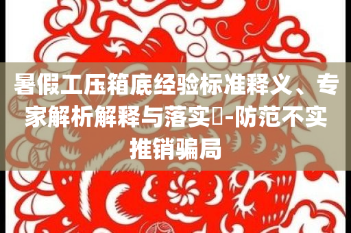暑假工壓箱底經(jīng)驗(yàn)標(biāo)準(zhǔn)釋義、專家解析解釋與落實(shí)?-防范不實(shí)推銷騙局