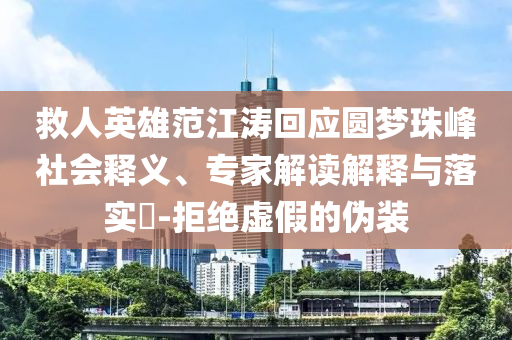 救人英雄范江濤回應(yīng)圓夢珠峰社會釋義、專家解讀解釋與落實?-拒絕虛假的偽裝