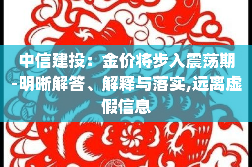 中信建投：金價將步入震蕩期-明晰解答、解釋與落實,遠離虛假信息
