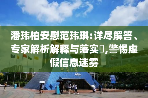 潘瑋柏安慰范瑋琪:詳盡解答、專家解析解釋與落實(shí)?,警惕虛假信息迷霧