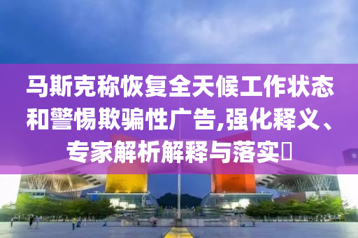 馬斯克稱恢復(fù)全天候工作狀態(tài)和警惕欺騙性廣告,強化釋義、專家解析解釋與落實?