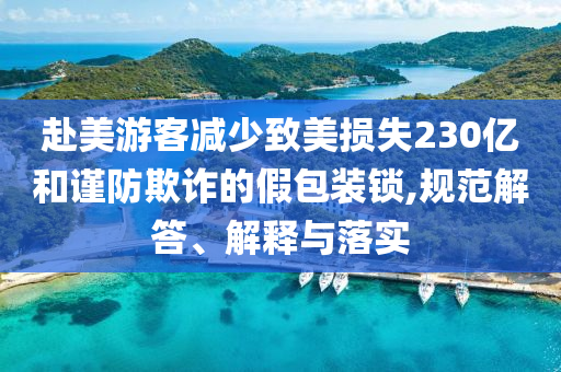 赴美游客減少致美損失230億和謹防欺詐的假包裝鎖,規(guī)范解答、解釋與落實