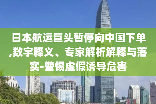 日本航運巨頭暫停向中國下單,數(shù)字釋義、專家解析解釋與落實-警惕虛假誘導(dǎo)危害
