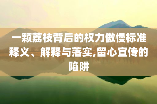 一顆荔枝背后的權力傲慢標準釋義、解釋與落實,留心宣傳的陷阱