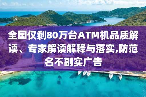 全國僅剩80萬臺ATM機品質(zhì)解讀、專家解讀解釋與落實,防范名不副實廣告