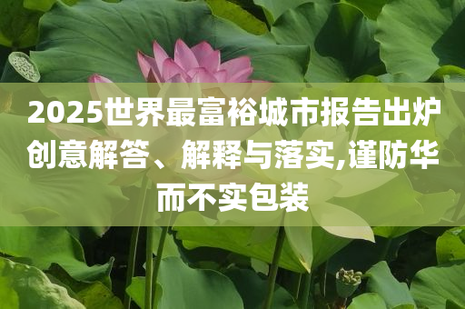 2025世界最富裕城市報告出爐創(chuàng)意解答、解釋與落實,謹(jǐn)防華而不實包裝