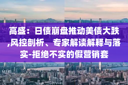 高盛：日債崩盤推動美債大跌,風(fēng)控剖析、專家解讀解釋與落實-拒絕不實的假營銷套