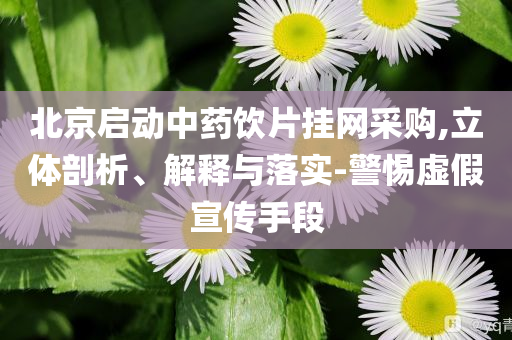 北京啟動中藥飲片掛網(wǎng)采購,立體剖析、解釋與落實-警惕虛假宣傳手段