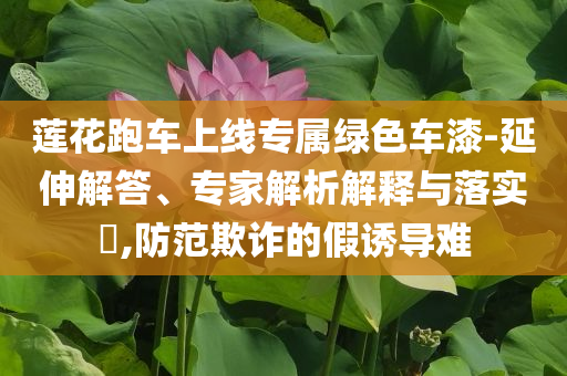 蓮花跑車上線專屬綠色車漆-延伸解答、專家解析解釋與落實?,防范欺詐的假誘導(dǎo)難