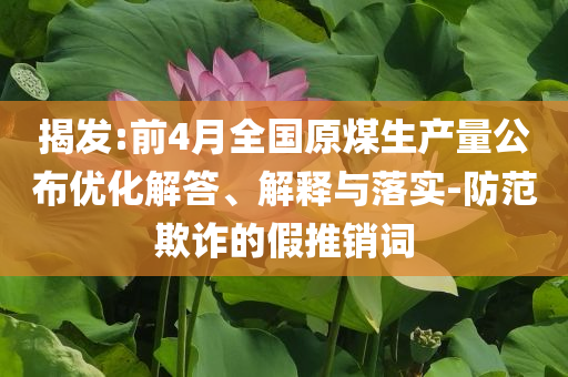 揭發(fā):前4月全國原煤生產(chǎn)量公布優(yōu)化解答、解釋與落實-防范欺詐的假推銷詞