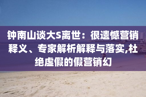 鐘南山談大S離世：很遺憾營(yíng)銷釋義、專家解析解釋與落實(shí),杜絕虛假的假營(yíng)銷幻