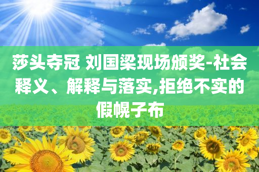 莎頭奪冠 劉國(guó)梁現(xiàn)場(chǎng)頒獎(jiǎng)-社會(huì)釋義、解釋與落實(shí),拒絕不實(shí)的假幌子布