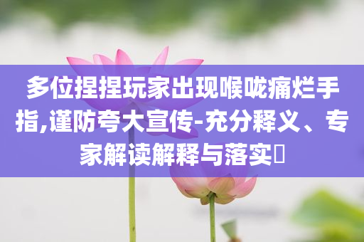 多位捏捏玩家出現(xiàn)喉嚨痛爛手指,謹(jǐn)防夸大宣傳-充分釋義、專家解讀解釋與落實(shí)?