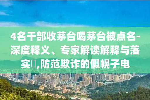 4名干部收茅臺喝茅臺被點名-深度釋義、專家解讀解釋與落實?,防范欺詐的假幌子電